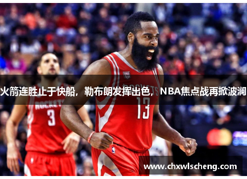 火箭连胜止于快船，勒布朗发挥出色，NBA焦点战再掀波澜