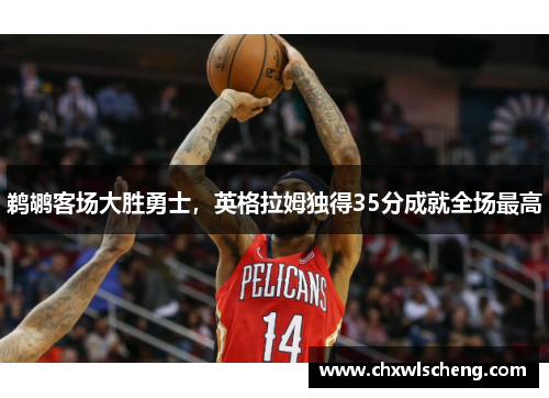 鹈鹕客场大胜勇士，英格拉姆独得35分成就全场最高