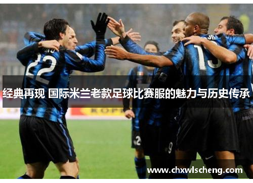 经典再现 国际米兰老款足球比赛服的魅力与历史传承