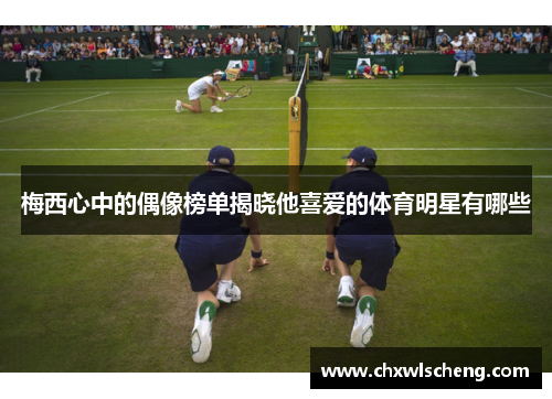 梅西心中的偶像榜单揭晓他喜爱的体育明星有哪些