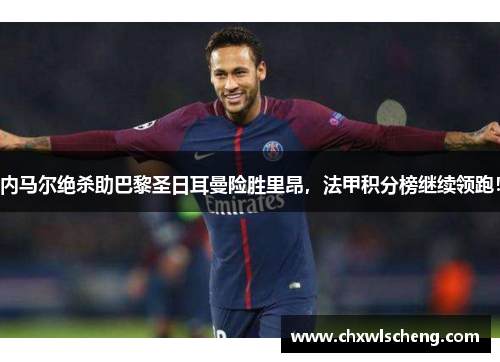 内马尔绝杀助巴黎圣日耳曼险胜里昂，法甲积分榜继续领跑！