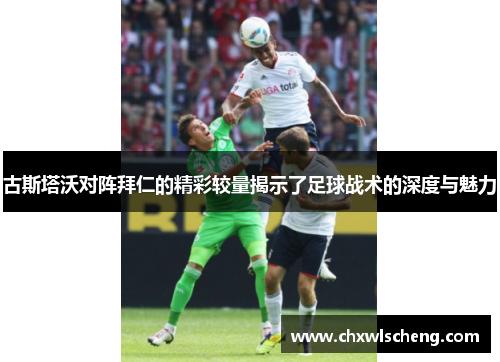 古斯塔沃对阵拜仁的精彩较量揭示了足球战术的深度与魅力