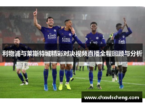 利物浦与莱斯特城精彩对决视频直播全程回顾与分析