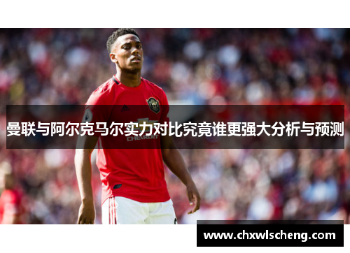 曼联与阿尔克马尔实力对比究竟谁更强大分析与预测