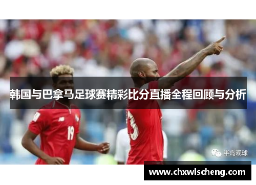 韩国与巴拿马足球赛精彩比分直播全程回顾与分析