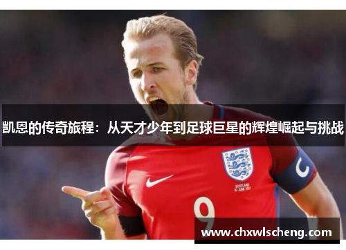 凯恩的传奇旅程：从天才少年到足球巨星的辉煌崛起与挑战