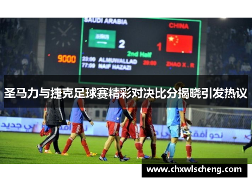 圣马力与捷克足球赛精彩对决比分揭晓引发热议
